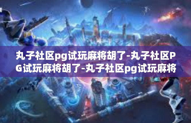 丸子社区pg试玩麻将胡了-丸子社区PG试玩麻将胡了-丸子社区pg试玩麻将胡了