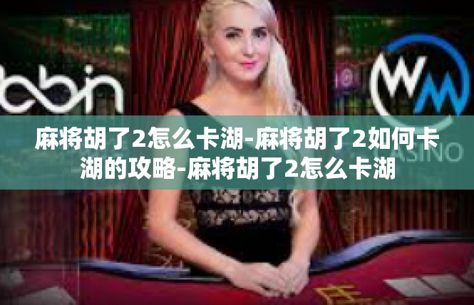 麻将胡了2怎么卡湖-麻将胡了2如何卡湖的攻略-麻将胡了2怎么卡湖