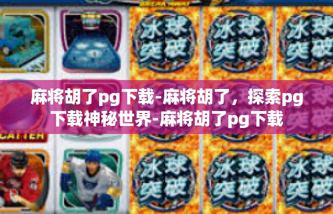 麻将胡了pg下载-麻将胡了，探索pg下载神秘世界-麻将胡了pg下载