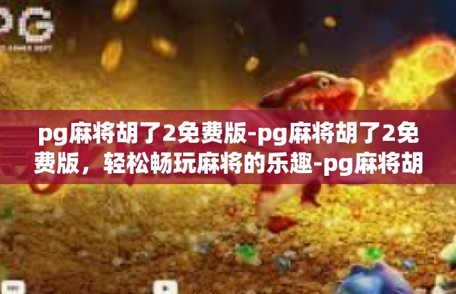 pg麻将胡了2免费版-pg麻将胡了2免费版，轻松畅玩麻将的乐趣-pg麻将胡了2免费版