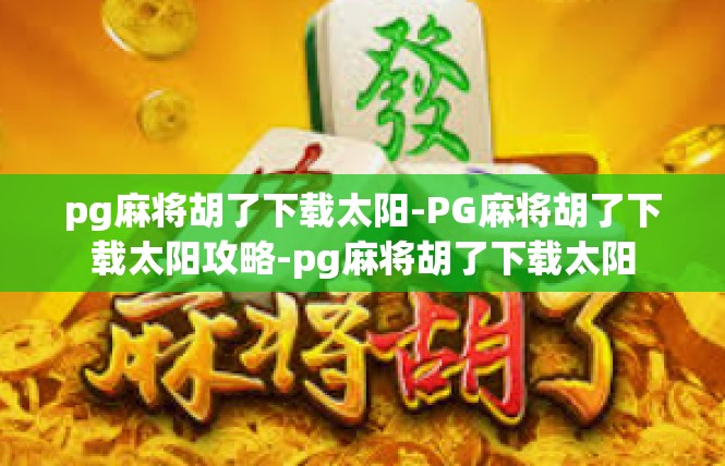 pg麻将胡了下载太阳-PG麻将胡了下载太阳攻略-pg麻将胡了下载太阳