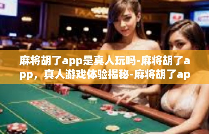 麻将胡了app是真人玩吗-麻将胡了app，真人游戏体验揭秘-麻将胡了app是真人玩吗