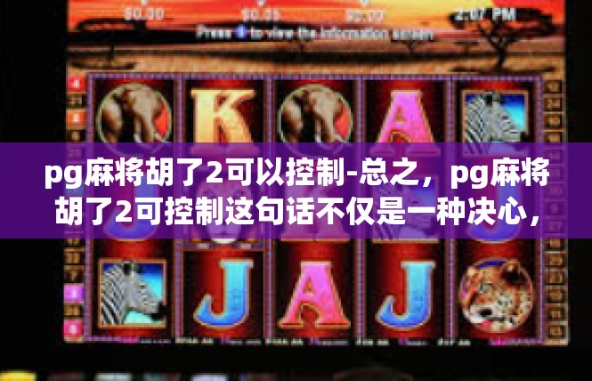 pg麻将胡了2可以控制-总之，pg麻将胡了2可控制这句话不仅是一种决心，更是一种追求卓越的精神。只有在不断的努力和探索中，才能够掌控好游戏的机会和未来。pg麻将胡了2可以控制