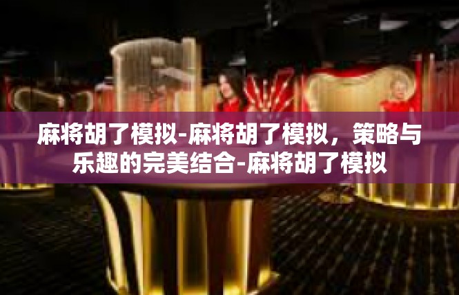 麻将胡了模拟-麻将胡了模拟，策略与乐趣的完美结合-麻将胡了模拟