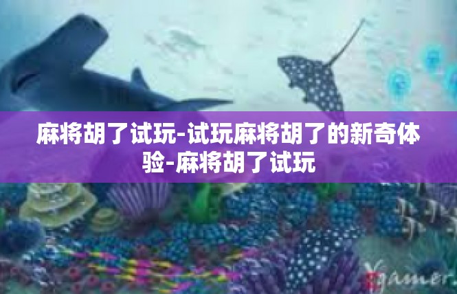 麻将胡了试玩-试玩麻将胡了的新奇体验-麻将胡了试玩
