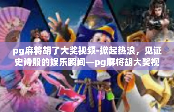 pg麻将胡了大奖视频-掀起热浪，见证史诗般的娱乐瞬间—pg麻将胡大奖视频的传奇故事-pg麻将胡了大奖视频
