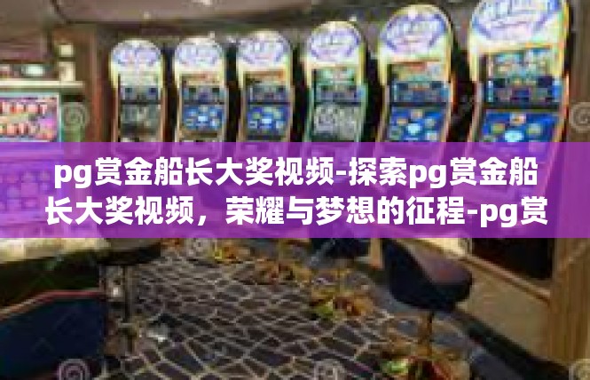 pg赏金船长大奖视频-探索pg赏金船长大奖视频，荣耀与梦想的征程-pg赏金船长大奖视频