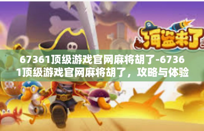 67361顶级游戏官网麻将胡了-67361顶级游戏官网麻将胡了，攻略与体验-67361顶级游戏官网麻将胡了