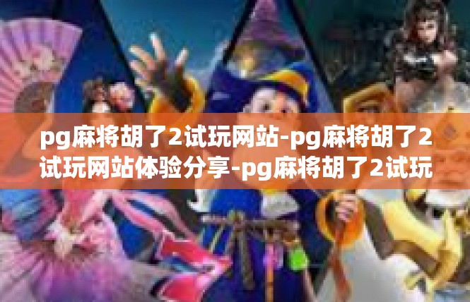 pg麻将胡了2试玩网站-pg麻将胡了2试玩网站体验分享-pg麻将胡了2试玩网站