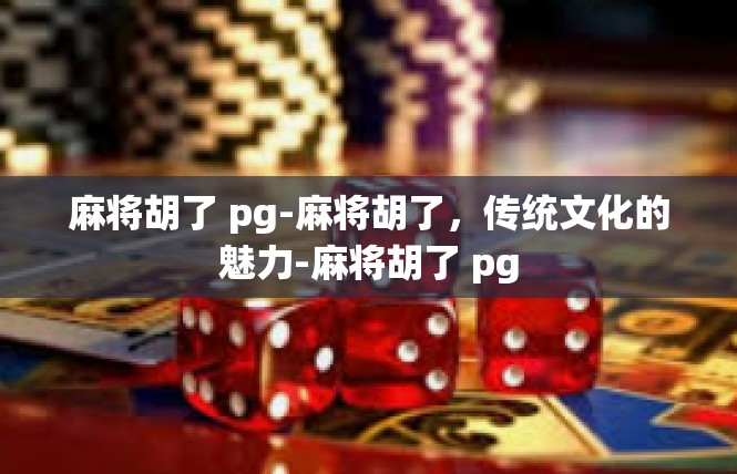 麻将胡了 pg-麻将胡了，传统文化的魅力-麻将胡了 pg