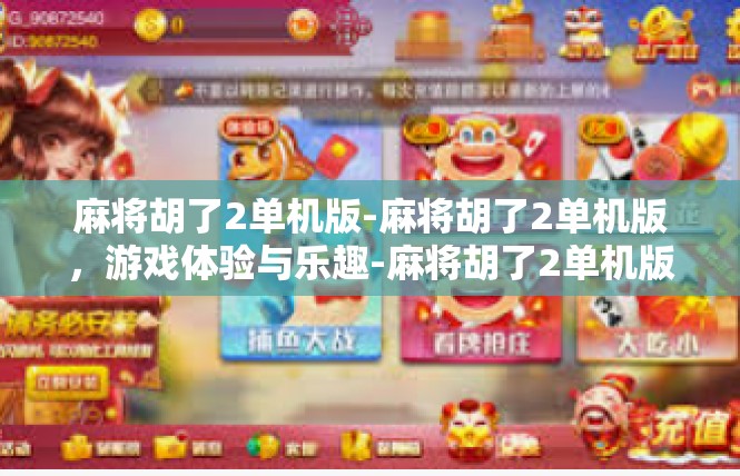 麻将胡了2单机版-麻将胡了2单机版，游戏体验与乐趣-麻将胡了2单机版