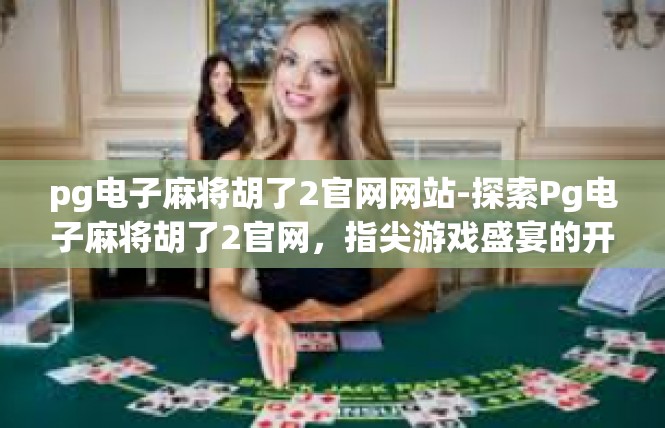 pg电子麻将胡了2官网网站-探索Pg电子麻将胡了2官网，指尖游戏盛宴的开端-pg电子麻将胡了2官网网站