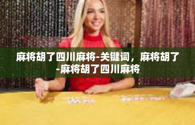 麻将胡了四川麻将-关键词，麻将胡了-麻将胡了四川麻将
