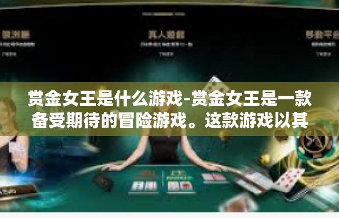 赏金女王是什么游戏-赏金女王是一款备受期待的冒险游戏。这款游戏以其独特的剧情、丰富的角色和精彩的战斗系统，吸引了众多玩家的关注。以下是一篇关于这款游戏的详细文章，赏金女王是什么游戏