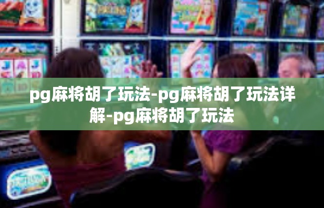 pg麻将胡了玩法-pg麻将胡了玩法详解-pg麻将胡了玩法