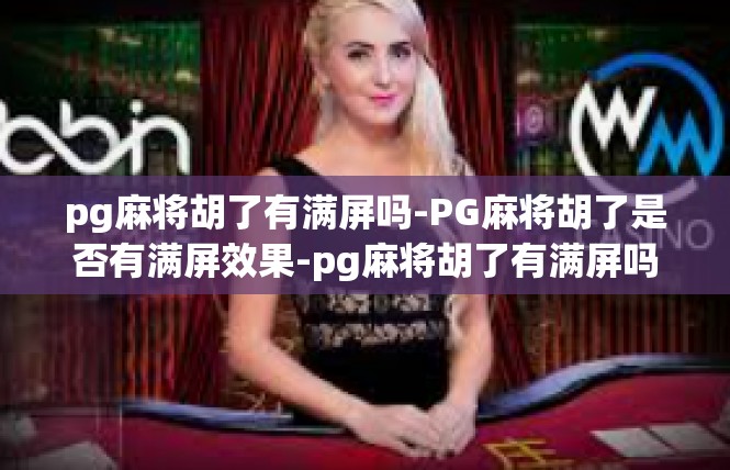 pg麻将胡了有满屏吗-PG麻将胡了是否有满屏效果-pg麻将胡了有满屏吗