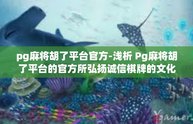 pg麻将胡了平台官方-浅析 Pg麻将胡了平台的官方所弘扬诚信棋牌的文化核心-pg麻将胡了平台官方