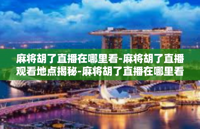 麻将胡了直播在哪里看-麻将胡了直播观看地点揭秘-麻将胡了直播在哪里看