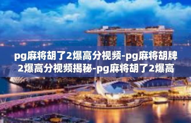 pg麻将胡了2爆高分视频-pg麻将胡牌2爆高分视频揭秘-pg麻将胡了2爆高分视频