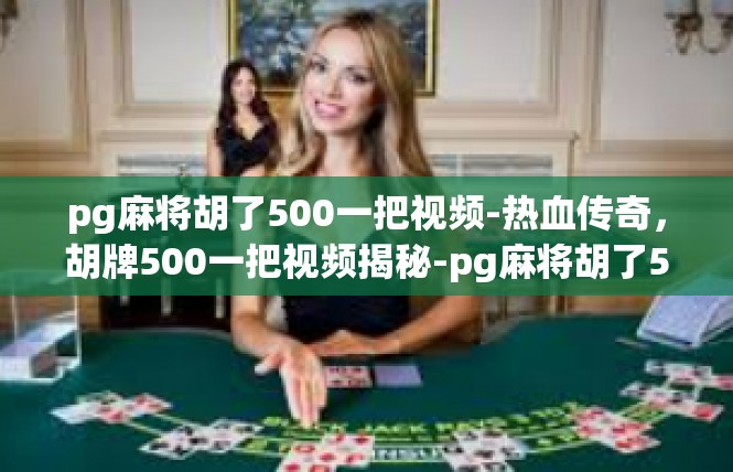 pg麻将胡了500一把视频-热血传奇，胡牌500一把视频揭秘-pg麻将胡了500一把视频