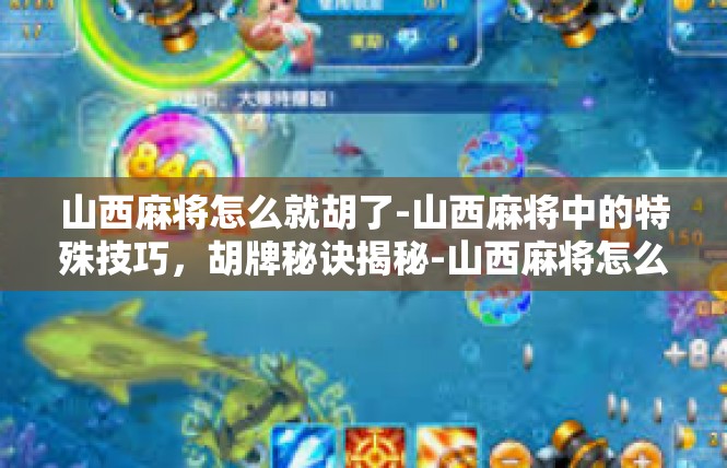 山西麻将怎么就胡了-山西麻将中的特殊技巧，胡牌秘诀揭秘-山西麻将怎么就胡了