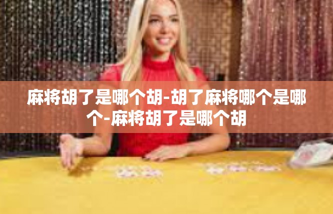 麻将胡了是哪个胡-胡了麻将哪个是哪个-麻将胡了是哪个胡