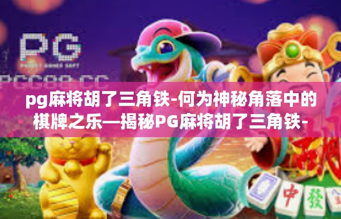 pg麻将胡了三角铁-何为神秘角落中的棋牌之乐—揭秘PG麻将胡了三角铁-pg麻将胡了三角铁