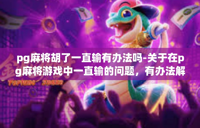pg麻将胡了一直输有办法吗-关于在pg麻将游戏中一直输的问题，有办法解决-pg麻将胡了一直输有办法吗