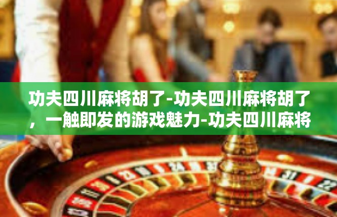 功夫四川麻将胡了-功夫四川麻将胡了，一触即发的游戏魅力-功夫四川麻将胡了