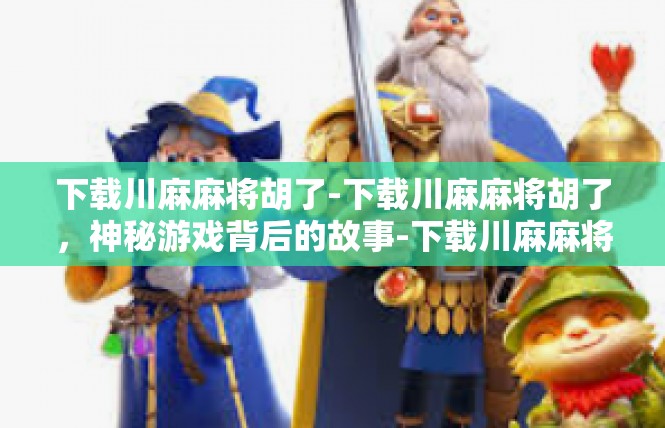 下载川麻麻将胡了-下载川麻麻将胡了，神秘游戏背后的故事-下载川麻麻将胡了