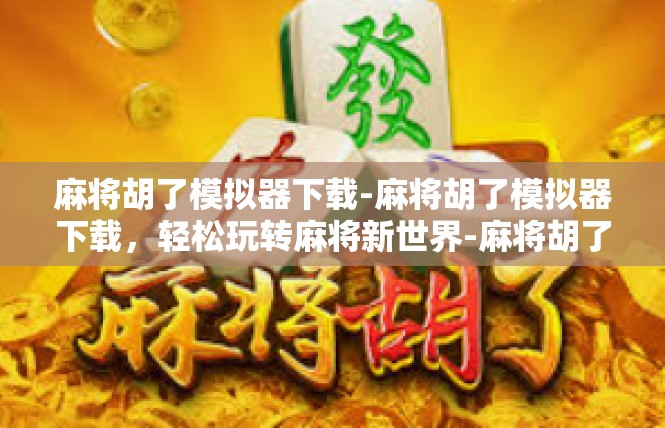 麻将胡了模拟器下载-麻将胡了模拟器下载，轻松玩转麻将新世界-麻将胡了模拟器下载