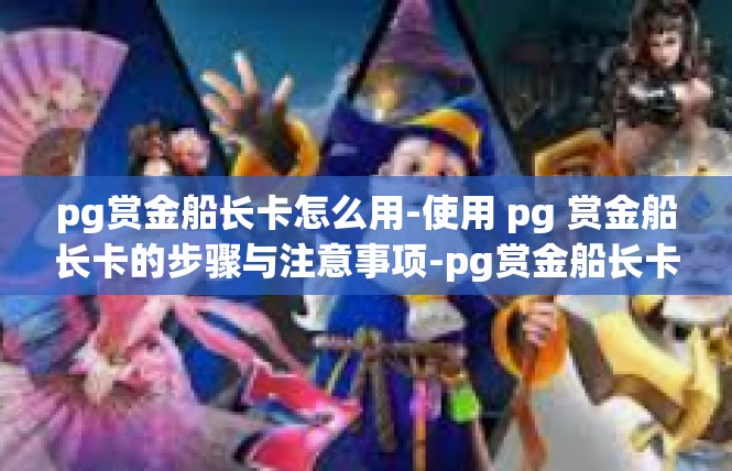 pg赏金船长卡怎么用-使用 pg 赏金船长卡的步骤与注意事项-pg赏金船长卡怎么用