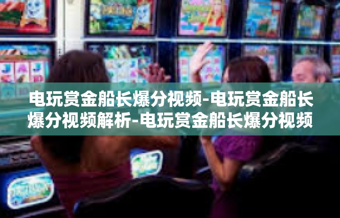 电玩赏金船长爆分视频-电玩赏金船长爆分视频解析-电玩赏金船长爆分视频