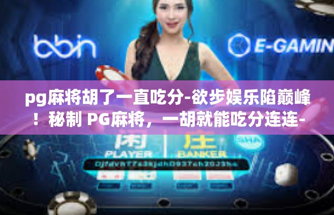 pg麻将胡了一直吃分-欲步娱乐陷巅峰！秘制 PG麻将，一胡就能吃分连连-pg麻将胡了一直吃分