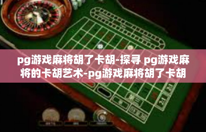 pg游戏麻将胡了卡胡-探寻 pg游戏麻将的卡胡艺术-pg游戏麻将胡了卡胡