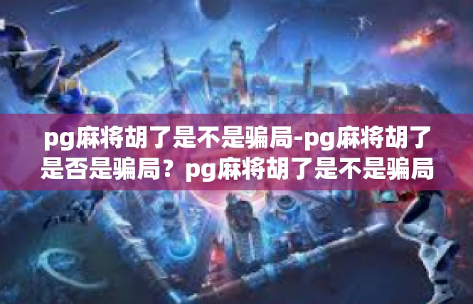 pg麻将胡了是不是骗局-pg麻将胡了是否是骗局？pg麻将胡了是不是骗局