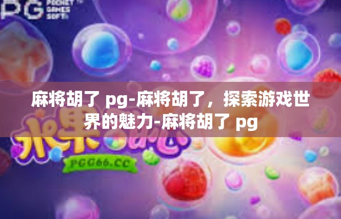 麻将胡了 pg-麻将胡了，探索游戏世界的魅力-麻将胡了 pg