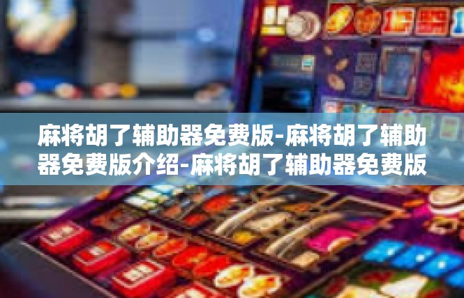 麻将胡了辅助器免费版-麻将胡了辅助器免费版介绍-麻将胡了辅助器免费版
