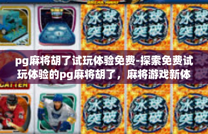 pg麻将胡了试玩体验免费-探索免费试玩体验的pg麻将胡了，麻将游戏新体验-pg麻将胡了试玩体验免费