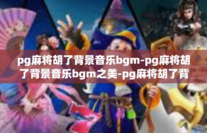 pg麻将胡了背景音乐bgm-pg麻将胡了背景音乐bgm之美-pg麻将胡了背景音乐bgm