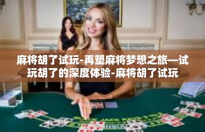 麻将胡了试玩-再塑麻将梦想之旅—试玩胡了的深度体验-麻将胡了试玩