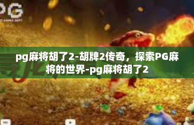 pg麻将胡了2-胡牌2传奇，探索PG麻将的世界-pg麻将胡了2