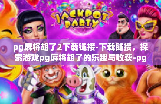 pg麻将胡了2下载链接-下载链接，探索游戏pg麻将胡了的乐趣与收获-pg麻将胡了2下载链接