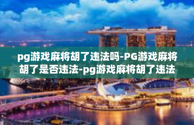 pg游戏麻将胡了违法吗-PG游戏麻将胡了是否违法-pg游戏麻将胡了违法吗