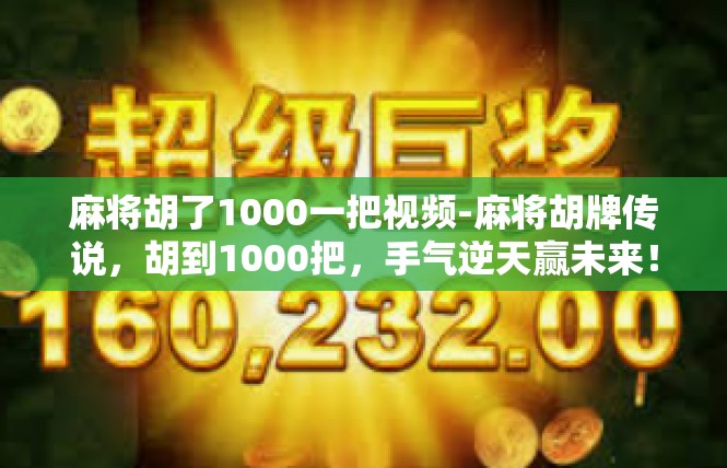 麻将胡了1000一把视频-麻将胡牌传说，胡到1000把，手气逆天赢未来！麻将胡了1000一把视频