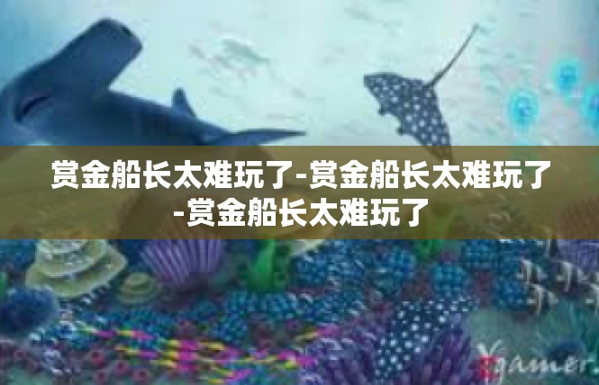 赏金船长太难玩了-赏金船长太难玩了-赏金船长太难玩了