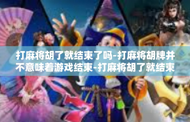 打麻将胡了就结束了吗-打麻将胡牌并不意味着游戏结束-打麻将胡了就结束了吗