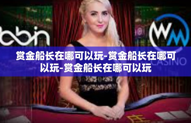 赏金船长在哪可以玩-赏金船长在哪可以玩-赏金船长在哪可以玩
