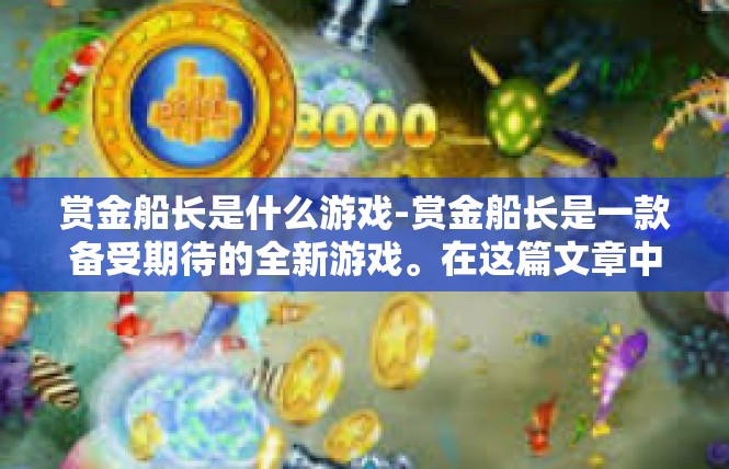 赏金船长是什么游戏-赏金船长是一款备受期待的全新游戏。在这篇文章中，我们将深入了解这款游戏的核心特点和背景信息。赏金船长是什么游戏