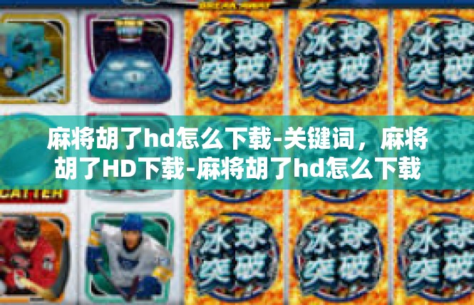 麻将胡了hd怎么下载-关键词，麻将胡了HD下载-麻将胡了hd怎么下载